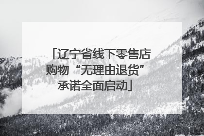 辽宁省线下零售店购物“无理由退货”承诺全面启动